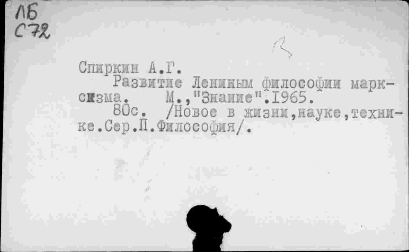 ﻿ЛБ
СИ
Спиркин А.Г.
Развитие Лениным философии сжзма. М. »"Знание ".1965/
80с. /Новое в жизни,науке ке.Сер.П.Философия/.
марк-
техни-